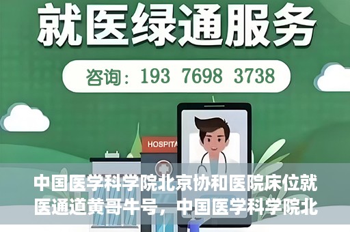 中国医学科学院北京协和医院床位就医通道黄哥牛号，中国医学科学院北京协和医院床位就医通道，黄哥牛号助您快速预约就医床位