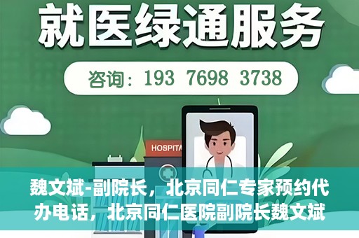 魏文斌-副院长，北京同仁专家预约代办电话，北京同仁医院副院长魏文斌专家预约电话及代办服务解析