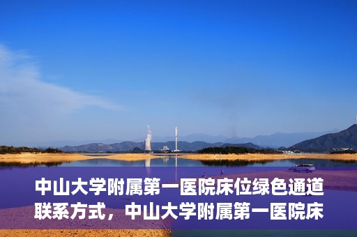 中山大学附属第一医院床位绿色通道联系方式，中山大学附属第一医院床位绿色通道咨询热线及联系方式
