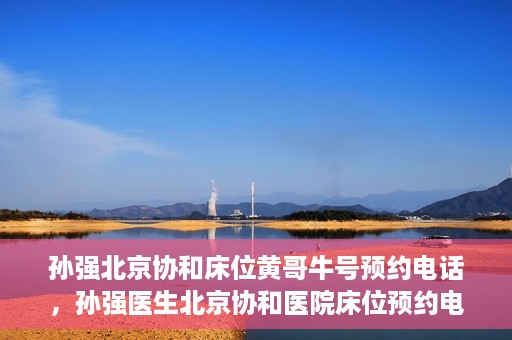孙强北京协和床位黄哥牛号预约电话，孙强医生北京协和医院床位预约电话及挂号攻略