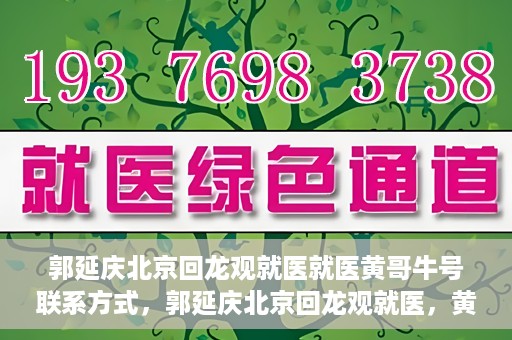 郭延庆北京回龙观就医就医黄哥牛号联系方式，郭延庆北京回龙观就医，黄哥牛号联系方式揭秘