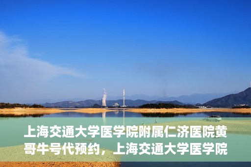 上海交通大学医学院附属仁济医院黄哥牛号代预约，上海交通大学医学院附属仁济医院黄哥预约挂号服务启动，便捷就医新选择