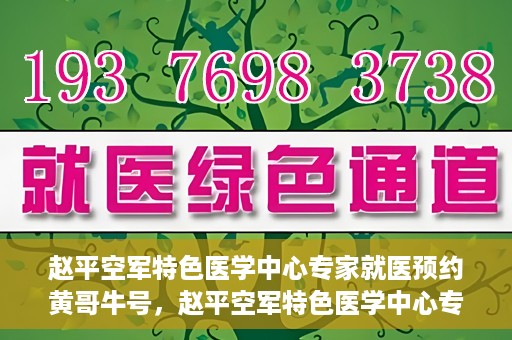 赵平空军特色医学中心专家就医预约黄哥牛号，赵平空军特色医学中心专家黄哥牛号预约解读