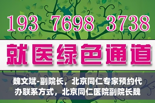 魏文斌-副院长，北京同仁专家预约代办联系方式，北京同仁医院副院长魏文斌专家预约联系方式及代办服务指南