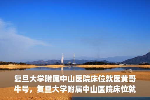 复旦大学附属中山医院床位就医黄哥牛号，复旦大学附属中山医院床位就医攻略，黄哥牛号助您轻松挂号就医
