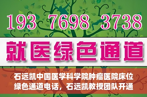 石远凯中国医学科学院肿瘤医院床位绿色通道电话，石远凯教授团队开通中国医学科学院肿瘤医院床位绿色通道电话服务