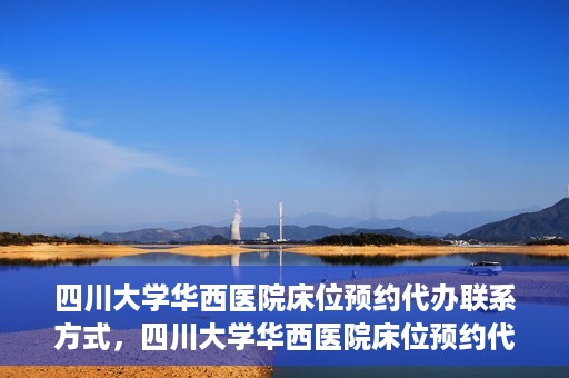四川大学华西医院床位预约代办联系方式，四川大学华西医院床位预约代办服务联系方式揭秘