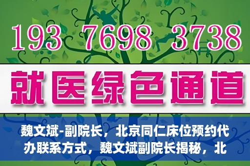 魏文斌-副院长，北京同仁床位预约代办联系方式，魏文斌副院长揭秘，北京同仁医院床位预约代办的权威联系方式