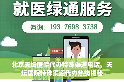 北京天坛医院代办特殊渠道电话，天坛医院特殊渠道代办热线揭秘