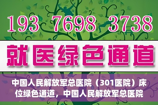 中国人民解放军总医院（301医院）床位绿色通道，中国人民解放军总医院床位绿色通道，护航健康，快速入院