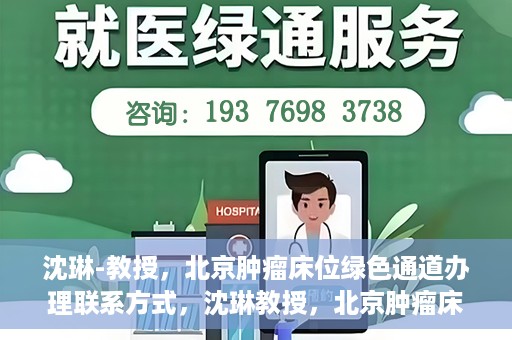 沈琳-教授，北京肿瘤床位绿色通道办理联系方式，沈琳教授，北京肿瘤床位绿色通道联系信息及办理指南