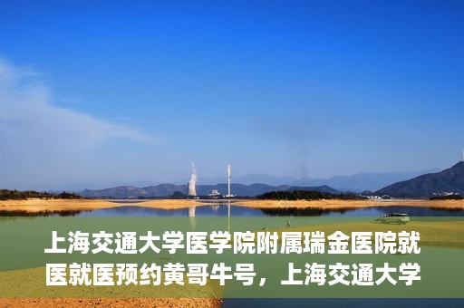 上海交通大学医学院附属瑞金医院就医就医预约黄哥牛号，上海交通大学医学院附属瑞金医院就医预约攻略，黄哥牛号助您轻松挂号就医