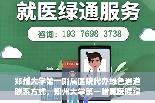 郑州大学第一附属医院代办绿色通道联系方式，郑州大学第一附属医院绿色通道联系方式及代办服务详解