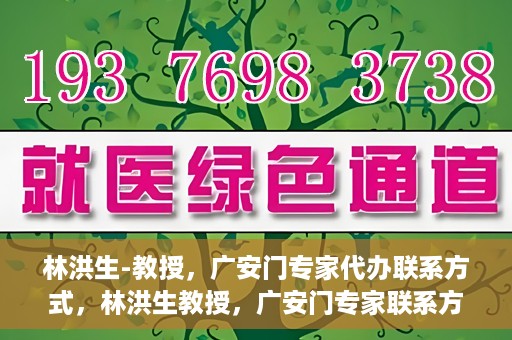 林洪生-教授，广安门专家代办联系方式，林洪生教授，广安门专家联系方式权威公开