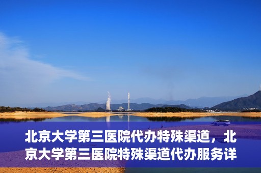 北京大学第三医院代办特殊渠道，北京大学第三医院特殊渠道代办服务详解