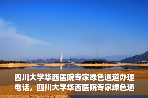 四川大学华西医院专家绿色通道办理电话，四川大学华西医院专家绿色通道服务热线电话揭秘