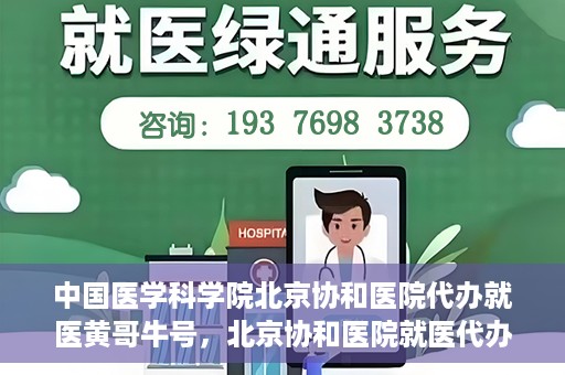 中国医学科学院北京协和医院代办就医黄哥牛号，北京协和医院就医代办专家黄哥牛号解析