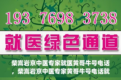 柴嵩岩京中医专家就医黄哥牛号电话，柴嵩岩京中医专家黄哥牛号电话就医解析