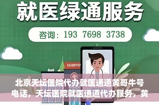北京天坛医院代办就医通道黄哥牛号电话，天坛医院就医通道代办服务，黄哥牛号联系电话及办理指南