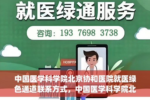 中国医学科学院北京协和医院就医绿色通道联系方式，中国医学科学院北京协和医院就医绿色通道服务热线及联系方式详解