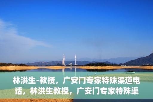 林洪生-教授，广安门专家特殊渠道电话，林洪生教授，广安门专家特殊渠道电话专线解析