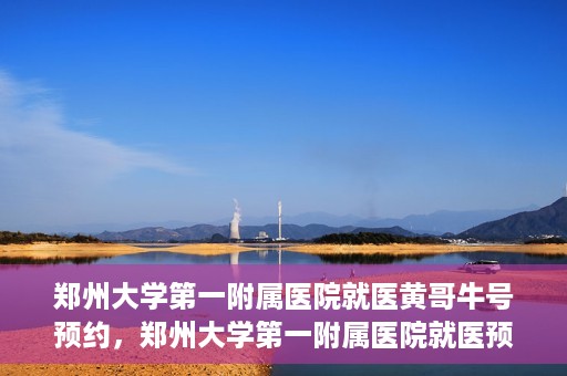 郑州大学第一附属医院就医黄哥牛号预约，郑州大学第一附属医院就医预约攻略，黄哥牛号预约详解