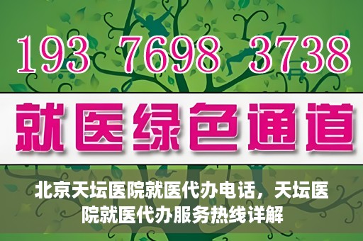 北京天坛医院就医代办电话，天坛医院就医代办服务热线详解