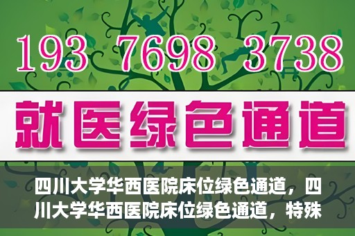 四川大学华西医院床位绿色通道，四川大学华西医院床位绿色通道，特殊途径下的医疗照护之道
