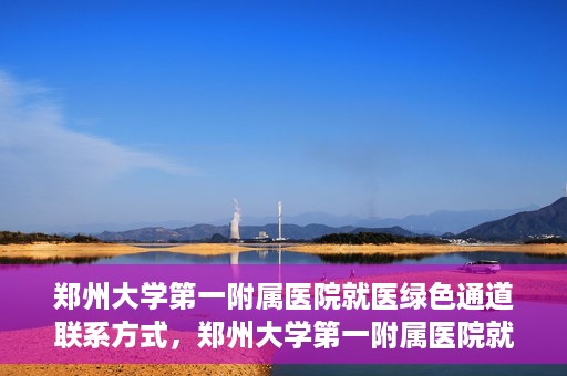 郑州大学第一附属医院就医绿色通道联系方式，郑州大学第一附属医院就医绿色通道联系方式及介绍标题，就医无忧，郑州大学第一附属医院绿色通道联系方式全解析。