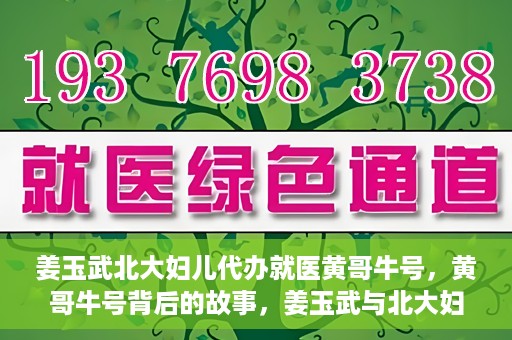 姜玉武北大妇儿代办就医黄哥牛号，黄哥牛号背后的故事，姜玉武与北大妇儿的就医代办之路