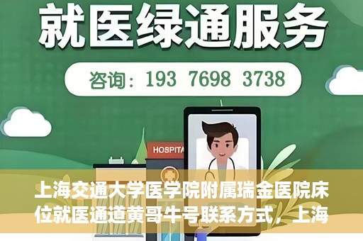 上海交通大学医学院附属瑞金医院床位就医通道黄哥牛号联系方式，上海交通大学瑞金医院床位就医通道，黄哥牛号联系方式及就医指南