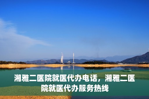 湘雅二医院就医代办电话，湘雅二医院就医代办服务热线