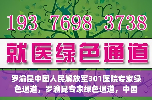 罗渝昆中国人民解放军301医院专家绿色通道，罗渝昆专家绿色通道，中国人民解放军301医院的健康守护者