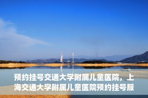 预约挂号交通大学附属儿童医院，上海交通大学附属儿童医院预约挂号服务启动