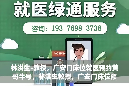 林洪生-教授，广安门床位就医预约黄哥牛号，林洪生教授，广安门床位预约背后的就医牛号传奇