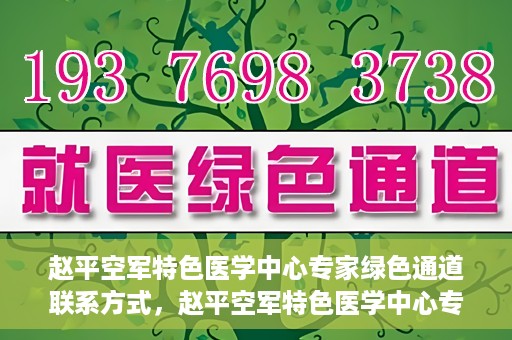 赵平空军特色医学中心专家绿色通道联系方式，赵平空军特色医学中心专家绿色通道联系信息全解析