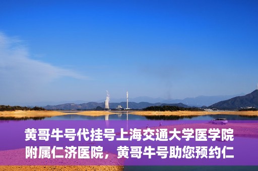 黄哥牛号代挂号上海交通大学医学院附属仁济医院，黄哥牛号助您预约仁济医院——上海交通大学医学院附属仁济医院代挂号服务
