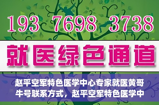 赵平空军特色医学中心专家就医黄哥牛号联系方式，赵平空军特色医学中心专家黄哥牛联系方式及就医指南