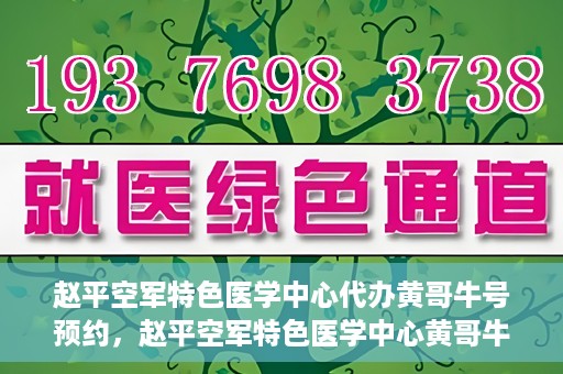 赵平空军特色医学中心代办黄哥牛号预约，赵平空军特色医学中心黄哥牛号预约攻略