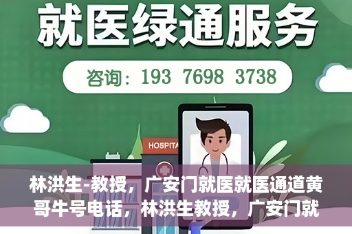 林洪生-教授，广安门就医就医通道黄哥牛号电话，林洪生教授，广安门就医通道揭秘，黄哥牛号电话一线通？