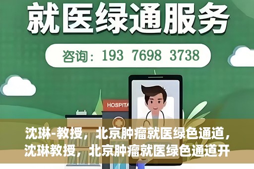 沈琳-教授，北京肿瘤就医绿色通道，沈琳教授，北京肿瘤就医绿色通道开启之门