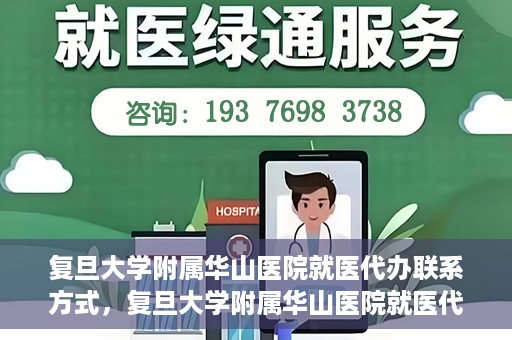 复旦大学附属华山医院就医代办联系方式，复旦大学附属华山医院就医代办服务指南与联系方式解析