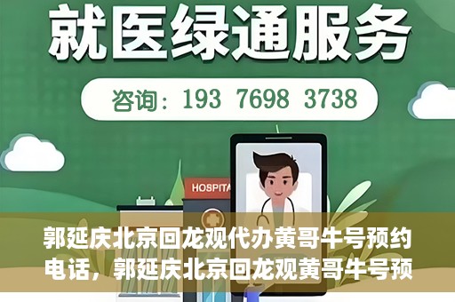 郭延庆北京回龙观代办黄哥牛号预约电话，郭延庆北京回龙观黄哥牛号预约电话代办服务