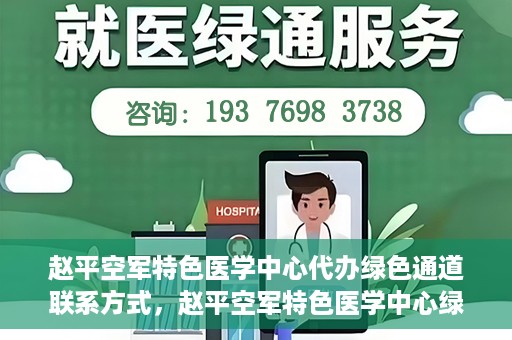 赵平空军特色医学中心代办绿色通道联系方式，赵平空军特色医学中心绿色通道代办联系方式揭秘