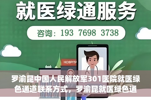 罗渝昆中国人民解放军301医院就医绿色通道联系方式，罗渝昆就医绿色通道在解放军301医院的联系方式及指南