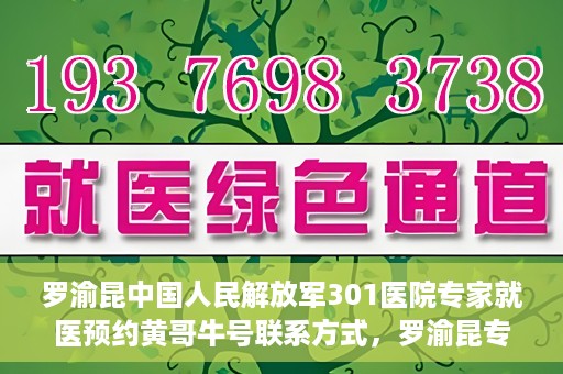 罗渝昆中国人民解放军301医院专家就医预约黄哥牛号联系方式，罗渝昆专家就医预约联系方式及预约指南，中国人民解放军301医院黄哥牛号就医攻略