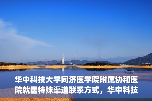 华中科技大学同济医学院附属协和医院就医特殊渠道联系方式，华中科技大学同济医学院附属协和医院特殊就医渠道联系方式指南
