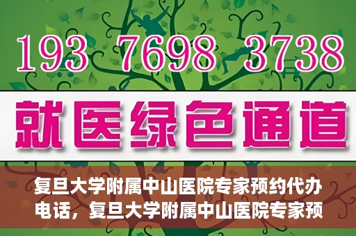 复旦大学附属中山医院专家预约代办电话，复旦大学附属中山医院专家预约代办电话服务详解