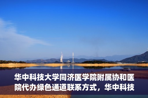 华中科技大学同济医学院附属协和医院代办绿色通道联系方式，华中科技大学同济医学院附属协和医院绿色通道代办联系方式揭秘