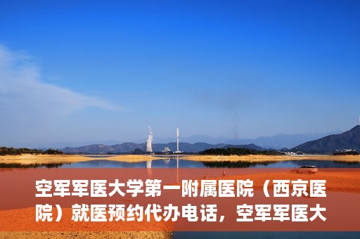 空军军医大学第一附属医院（西京医院）就医预约代办电话，空军军医大学第一附属医院（西京医院）预约挂号代办电话详解
